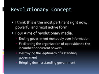 Revolutionary ConceptI think this is the most pertinent right now, powerful and most active form Four Aims of revolutionary media: Ending government monopoly over informationFacilitating the organization of opposition to the incumbent or current powersDestroying the legitimacy of a standing governmentBringing down a standing government