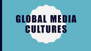GLOBAL MEDIA
CULTURES
 