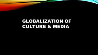 GLOBALIZATION OF
CULTURE & MEDIA
 