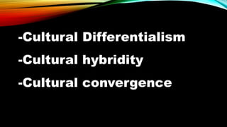 -Cultural Differentialism
-Cultural hybridity
-Cultural convergence
 