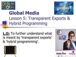 Global Media
    Lesson 5: Transparent Exports &
    Hybrid Programming

L.O: To further understand what
is meant by „transparent exports‟
& „hybrid programming‟.
 