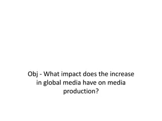 Obj - What impact does the increase
  in global media have on media
            production?
 