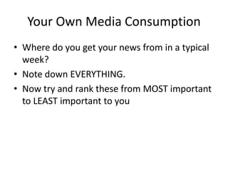 Your Own Media Consumption
• Where do you get your news from in a typical
  week?
• Note down EVERYTHING.
• Now try and rank these from MOST important
  to LEAST important to you
 