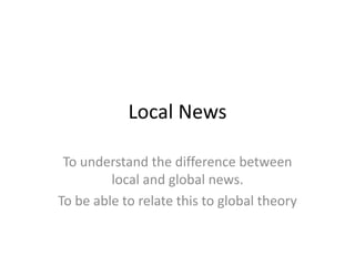 Local News

 To understand the difference between
         local and global news.
To be able to relate this to global theory
 