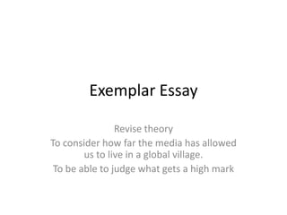 Exemplar Essay

                Revise theory
To consider how far the media has allowed
        us to live in a global village.
 To be able to judge what gets a high mark
 
