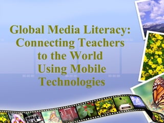Global Media Literacy:
Connecting Teachers
to the World
Using Mobile
Technologies
 