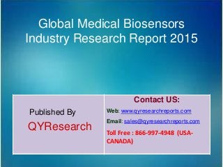 Global Medical Biosensors
Industry Research Report 2015
Published By
QYResearch
Contact US:
Web: www.qyresearchreports.com
Email: sales@qyresearchreports.com
Toll Free : 866-997-4948 (USA-
CANADA)
 