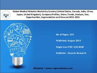 Global Medical Robotics Market by Country (United States, Canada, India, China,
Japan, United Kingdom), Company Profiles, Share, Trends, Analysis, Size,
Opportunities, Segmentation and Forecast 2015-2021
Website : www.reportsweb.com
No of Pages: 120
Published: August 2015
Single User PDF: US$ 4000
Publisher : Occams Research
 