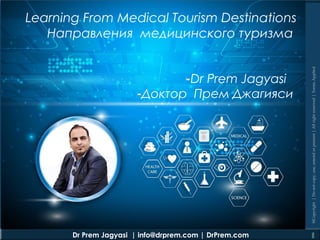 Dr Prem Jagyasi | info@drprem.com | DrPrem.com
@Copyright|Donotcopy,use,amendorpresent|Allrightreserved|TermsApplied
1
Learning From Medical Tourism Destinations
Направления медицинского туризма
-Dr Prem Jagyasi
-Доктор Прем Джагияси
 