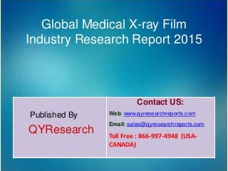 Global Medical X-ray Film
Industry Research Report 2015
Published By
QYResearch
Contact US:
Web: www.qyresearchreports.com
Email: sales@qyresearchreports.com
Toll Free : 866-997-4948 (USA-
CANADA)
 