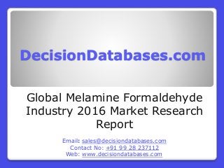 DecisionDatabases.com
Global Melamine Formaldehyde
Industry 2016 Market Research
Report
Email: sales@decisiondatabases.com
Contact No: +91 99 28 237112
Web: www.decisiondatabases.com
 