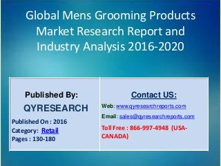 Global Mens Grooming Products
Market Research Report and
Industry Analysis 2016-2020
Published By:
QYRESEARCH
Published On : 2016
Category: Retail
Pages : 130-180
Contact US:
Web: www.qyresearchreports.com
Email: sales@qyresearchreports.com
Toll Free : 866-997-4948 (USA-
CANADA)
 