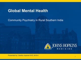 Global Mental Health
Community Psychiatry in Rural Southern India
1
Presented by: Geetha Jayaram M.D.,M.B.A.
 