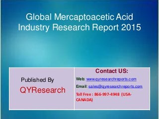 Global Mercaptoacetic Acid
Industry Research Report 2015
Published By
QYResearch
Contact US:
Web: www.qyresearchreports.com
Email: sales@qyresearchreports.com
Toll Free : 866-997-4948 (USA-
CANADA)
 
