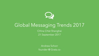 Global Messaging Trends 2017 CHina CHat 2017 Grata.co
Global Messaging Trends 2017
CHina CHat Shanghai
21 September 2017
Andrew Schorr
founder @ Grata.co
 