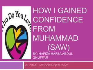 HOW I GAINED
CONFIDENCE
FROM
MUHAMMAD
(SAW)
BY: HAFIZA HAFSA ABDUL
GHUFFAR
GLOBAL MESSENGER DAY
 
