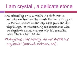 I am crystal , a delicate stone
 As related by Enes b. Malik: A sahabi named
Anjeshe was leading the camels that were car...