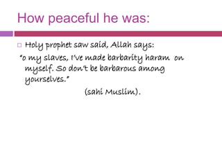 How peaceful he was:
 Holy prophet saw said, Allah says:
“o my slaves, I’ve made barbarity haram on
myself. So don’t be b...