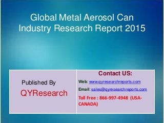 Global Metal Aerosol Can
Industry Research Report 2015
Published By
QYResearch
Contact US:
Web: www.qyresearchreports.com
Email: sales@qyresearchreports.com
Toll Free : 866-997-4948 (USA-
CANADA)
 