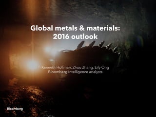 Global metals & materials:
2016 outlook
Kenneth Hoffman, Zhou Zhang, Eily Ong
Bloomberg Intelligence analysts
 