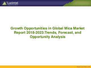 Growth Opportunities in Global Mica Market
Report 2018-2023:Trends, Forecast, and
Opportunity Analysis
 