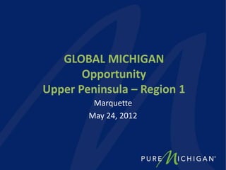 GLOBAL MICHIGAN
Opportunity
Upper Peninsula – Region 1
Marquette
May 24, 2012
 