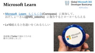 #OfficeDev
Microsoft Learn
• Microsoft Learn もくもく会(Connpass) に参加して、
おだしょーさん(@MS_odasho) に報告するとヨーヨーもらえる
• Lv10超えると色違いをくれるらしい
※画像はTwitterで流れてたのを
勝手に拝借しました
 