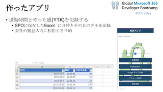 #OfficeDev
作ったアプリ
• 退勤時間とやった感(YTK)を記録する
• SPOに保存したExcel に日時とその日のデキを記録
• 会社の勤怠入力に利用する目的
 