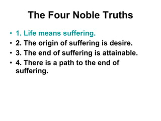 The Four Noble Truths 1. Life means suffering. 2. The origin of suffering is desire. 3. The end of suffering is attainable. 4. There is a path to the end of suffering. 