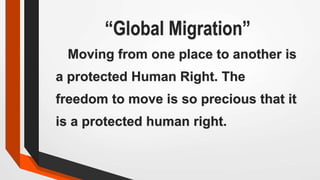 “Global Migration”
Moving from one place to another is
a protected Human Right. The
freedom to move is so precious that it
is a protected human right.
 