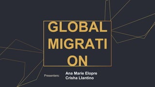 GLOBAL
MIGRATI
ON
Presenters:
Ana Marie Elopre
Crisha Llantino
 