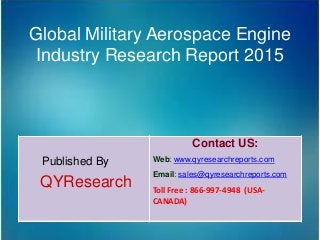 Global Military Aerospace Engine
Industry Research Report 2015
Published By
QYResearch
Contact US:
Web: www.qyresearchreports.com
Email: sales@qyresearchreports.com
Toll Free : 866-997-4948 (USA-
CANADA)
 