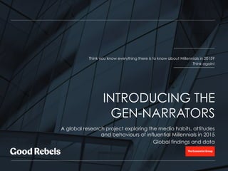 Think you know everything there is to know about Millennials in 2015?
Think again!
A global research project exploring the media habits, attitudes
and behaviours of influential Millennials in 2015
Global findings and data
INTRODUCING THE
GEN-NARRATORS
 