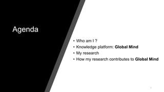 Agenda
• Who am I ?
• Knowledge platform: Global Mind
• My research
• How my research contributes to Global Mind
1
 