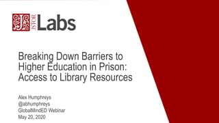 Breaking Down Barriers to
Higher Education in Prison:
Access to Library Resources
Alex Humphreys
@abhumphreys
GlobalMindED Webinar
May 20, 2020
 