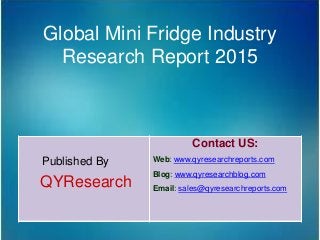 Global Mini Fridge Industry
Research Report 2015
Published By
QYResearch
Contact US:
Web: www.qyresearchreports.com
Blog: www.qyresearchblog.com
Email: sales@qyresearchreports.com
 