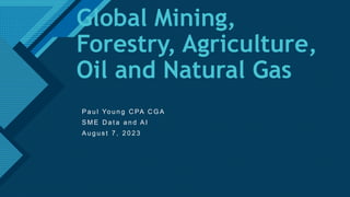 Click to edit Master title style
1
Global Mining,
Forestry, Agriculture,
Oil and Natural Gas
P a u l Yo u n g C PA C G A
S M E D a t a a n d A I
A u g u s t 7 , 2 0 2 3
 