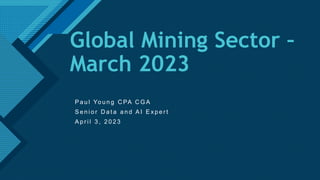 Click to edit Master title style
1
Global Mining Sector –
March 2023
P a u l Yo u n g C PA C G A
S e n i o r D a t a a n d A I E x p e r t
A p r i l 3 , 2 0 2 3
 