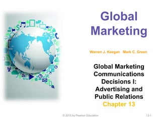 Global
Marketing
Global Marketing
Communications
Decisions I:
Advertising and
Public Relations
Chapter 13
Warren J. Keegan Mark C. Green
© 2015 by Pearson Education 13-1
 