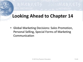 Looking Ahead to Chapter 14
• Global Marketing Decisions: Sales Promotion,
Personal Selling, Special Forms of Marketing
Communication
© 2015 by Pearson Education 13-40
 