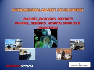 INTERNATIONAL MARKET DEVELOPMENT VACCINES ,BIOLOGICS, SPECIALTY PHARMA, GENERICS, HOSPITAL SUPPLIES & DIAGNOSTICS AmbianceVentures 