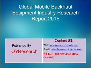 Global Mobile Backhaul
Equipment Industry Research
Report 2015
Published By
QYResearch
Contact US:
Web: www.qyresearchreports.com
Email: sales@qyresearchreports.com
Toll Free : 866-997-4948 (USA-
CANADA)
 