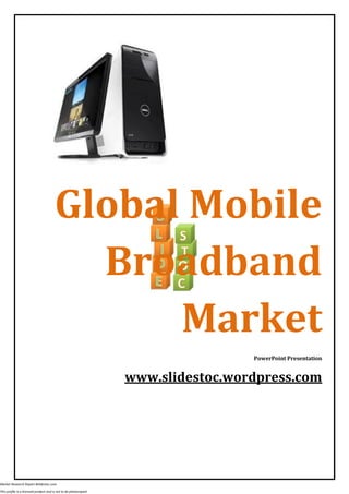 Global Mobile
                                         Broadband
                                             Market
                                                                                   PowerPoint Presentation


                                                                  www.slidestoc.wordpress.com




Market Research Report #slidestoc.com

This profile is a licensed product and is not to be photocopied
 