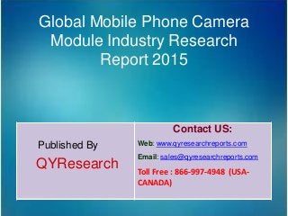 Global Mobile Phone Camera
Module Industry Research
Report 2015
Published By
QYResearch
Contact US:
Web: www.qyresearchreports.com
Email: sales@qyresearchreports.com
Toll Free : 866-997-4948 (USA-
CANADA)
 