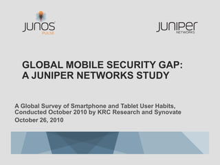 GLOBAL MOBILE SECURITY GAP:
  A JUNIPER NETWORKS STUDY

A Global Survey of Smartphone and Tablet User Habits,
Conducted October 2010 by KRC Research and Synovate
October 26, 2010
 