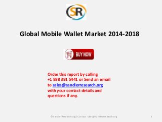 Global Mobile Wallet Market 2014-2018
Order this report by calling
+1 888 391 5441 or Send an email
to sales@sandlerresearch.org
with your contact details and
questions if any.
1© SandlerResearch.org/ Contact sales@sandlerresearch.org
 