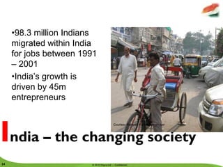 •98.3 million Indians
      migrated within India
      for jobs between 1991
      – 2001
      •India’s growth is
      driven by 45m
      entrepreneurs



India – the changing society
                                                                       Courtesy Ramesh Ramakrishnan Iyer




     © 2010 Deloitte LLP. Private and confidential
24                                                   © 2010 Wipro Ltd - Confidential
 