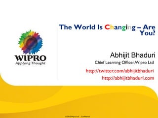 The World Is Changing – Are
                       You?


                                           Abhijit Bhaduri
                                   Chief Learning Officer, Wipro Ltd
                          http://twitter.com/abhijitbhaduri
                                  http://abhijitbhaduri.com




 © 2010 Wipro Ltd - Confidential
 