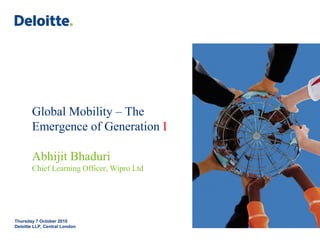 Global Mobility – The
       Emergence of Generation I

       Abhijit Bhaduri
       Chief Learning Officer, Wipro Ltd




Thursday 7 October 2010
Deloitte LLP, Central London
 