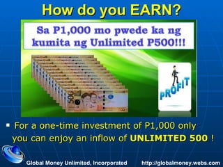 How do you EARN? For a one-time investment of P1,000 only you can enjoy an inflow of  UNLIMITED 500  !   Global Money Unlimited, Incorporated  http://globalmoney.webs.com 